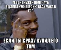 тебе не нужен получать бесплатную версию ведьмака в гог если ты сразу купил его там