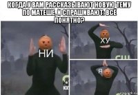 когда у вам рассказывают новую тему по матеше, и спрашивают: всё понятно? 