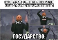 народ: урааа! отменили акциз будем кататься на иномарках как гэнгсты государство: