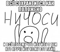 всё сохрантится как положено и всё потому что йоу йоу о тем кто круче йоу кому вот лайк