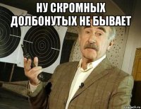 ну скромных долбонутых не бывает 