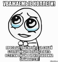 уважаемые коллеги! просьба! протирайте за собой столешницу! выбрасывать остатки пищи в урну! раковина забивается!