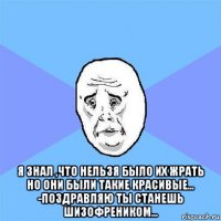  я знал ,что нельзя было их жрать но они были такие красивые... -поздравляю ты станешь шизофреником...