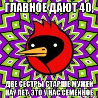 главное дают 40, две сестры старше мужей на7 лет, это у нас семейное