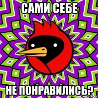 сами себе не понравились?