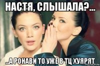 настя, слышала?... ...а ронави то уже в тц хуярят