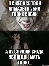 я сжёг все твои алмазы и убил твоих собак а ну слушай сюда ублюдок мать твою...