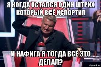 я когда остался один штрих который всё испортил и нафига я тогда всё это делал?