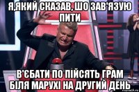 я,який сказав, шо зав'язую пити в'єбати по пійсять грам біля марухі на другий день