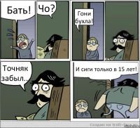 Бать! Чо? Гони бухла! Точняк забыл... И сиги только в 15 лет!