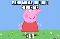 меня мама 1000000 нервный йцп