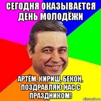 сегодня оказывается день молодёжи артём, кириш, бекон, поздравляю нас с праздником!