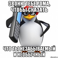 звоню тебе рома, чтобы сказать что ты незабываемый и необычный