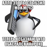 алло это ты стыбзил мой меч? теперь все узнают кто обасрался на уроке