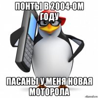 понты в 2004-ом году пасаны у меня новая моторола