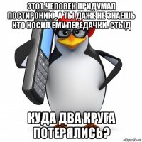 этот человек придумал постиронию, а ты даже не знаешь кто носил ему передачки. стыд куда два круга потерялись?