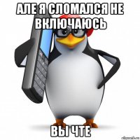 але я сломался не включаюсь вы чте