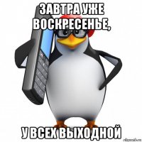 завтра уже воскресенье, у всех выходной