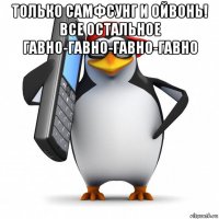 только самфсунг и ойвонь! все остальное гавно-гавно-гавно-гавно 