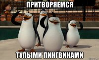 притворяемся тупыми пингвинами