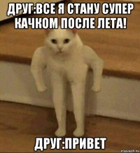 друг:все я стану супер качком после лета! друг:привет