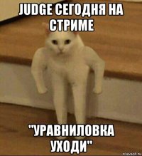 judge сегодня на стриме "уравниловка уходи"