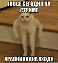 judge сегодня на стриме уравниловка уходи