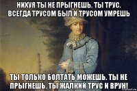 нихуя ты не прыгнешь. ты трус. всегда трусом был и трусом умрешь ты только болтать можешь. ты не прыгнешь. ты жалкий трус и врун!