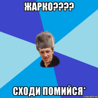 жарко???? сходи помийся*