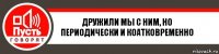 Дружили мы с ним, но периодически и коатковременно