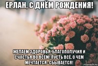 ерлан, с днём рождения! желаем здоровья, благополучия и счастья во всём! пусть всё, о чем мечтается- сбывается!