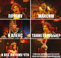 почему максим и алекс такие голубые? и всё потому что у них баб нормальных не было! одни колхозницы михайловские