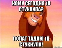 кому сегодня 18 стукнула? полат тадаю 18 стукнула!