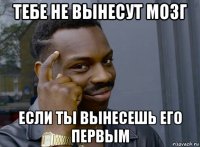 тебе не вынесут мозг если ты вынесешь его первым