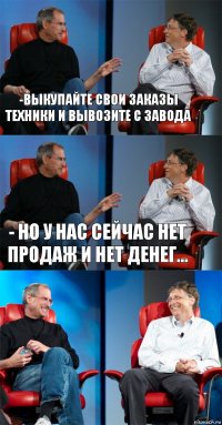 -Выкупайте свои заказы техники и вывозите с завода - Но у нас сейчас нет продаж и нет денег... 