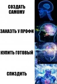 создать самому заказть у профи купить готовый спиздить