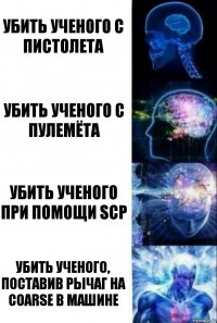 УБИТЬ УЧЕНОГО С ПИСТОЛЕТА УБИТЬ УЧЕНОГО С ПУЛЕМЁТА УБИТЬ УЧЕНОГО ПРИ ПОМОЩИ SCP УБИТЬ УЧЕНОГО, ПОСТАВИВ РЫЧАГ НА COARSE В МАШИНЕ