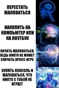 Перестать жаловаться Накопить на компьютер или на ноутбук Начать жаловаться, ведь никто не может скачать кросс-игру. КУПИТЬ КОНСОЛЬ И ЖАЛОВАТЬСЯ, ЧТО НИКТО С ТОБОЙ НЕ ИГРАЕТ