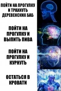 Пойти на прогулку и трахнуть деревенских баб Пойти на прогулку и выпить пива Пойти на прогулку и курнуть Остаться в кровати