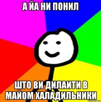 а йа ни понил што ви дилаити в майом халадильники