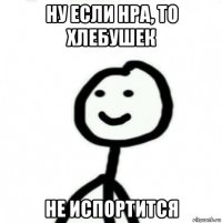 ну если нра, то хлебушек не испортится