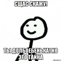 сщас скажу! ты долбоебенька! но это тайна