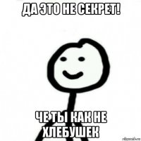 да это не секрет! че ты как не хлебушек