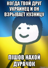 когда твой друг украинец и он взрывает кузницу пішов нахой дурачок