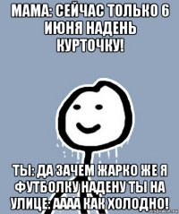 мама: сейчас только 6 июня надень курточку! ты: да зачем жарко же я футболку надену ты на улице: аааа как холодно!