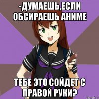 -думаешь,если обсираешь аниме тебе это сойдет с правой руки?