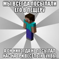 мы всегда посылали его в пещеру а он никогда не посылал нас на три веселых буквы