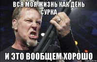 вся моя жизнь как день сурка и это вообщем хорошо