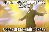 весь мир бардак, все бабы бл@ди а солнце ёб@ный фонарь.