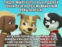 тундра: майя хочет что бы я дала ей рокки. рози: но почему майя к нам пришла апчхи! нести: будь здорова рози. майя наш член команды и мы ей не дадим рокки всё! пусть сама себе ищет парня гррр! тундра: нести успокойся майя соровно ещё на задании.